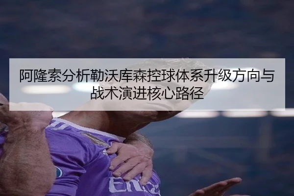 阿隆索分析勒沃库森控球体系升级方向与战术演进核心路径 - NanGong