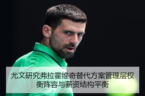 尤文研究弗拉霍维奇替代方案管理层权衡阵容与薪资结构平衡 - NanGong