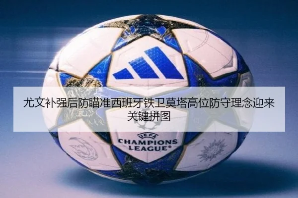 尤文补强后防瞄准西班牙铁卫莫塔高位防守理念迎来关键拼图