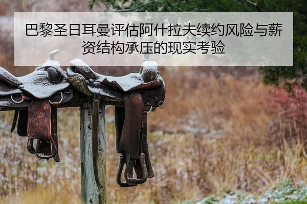 巴黎圣日耳曼评估阿什拉夫续约风险与薪资结构承压的现实考验 - NanGong